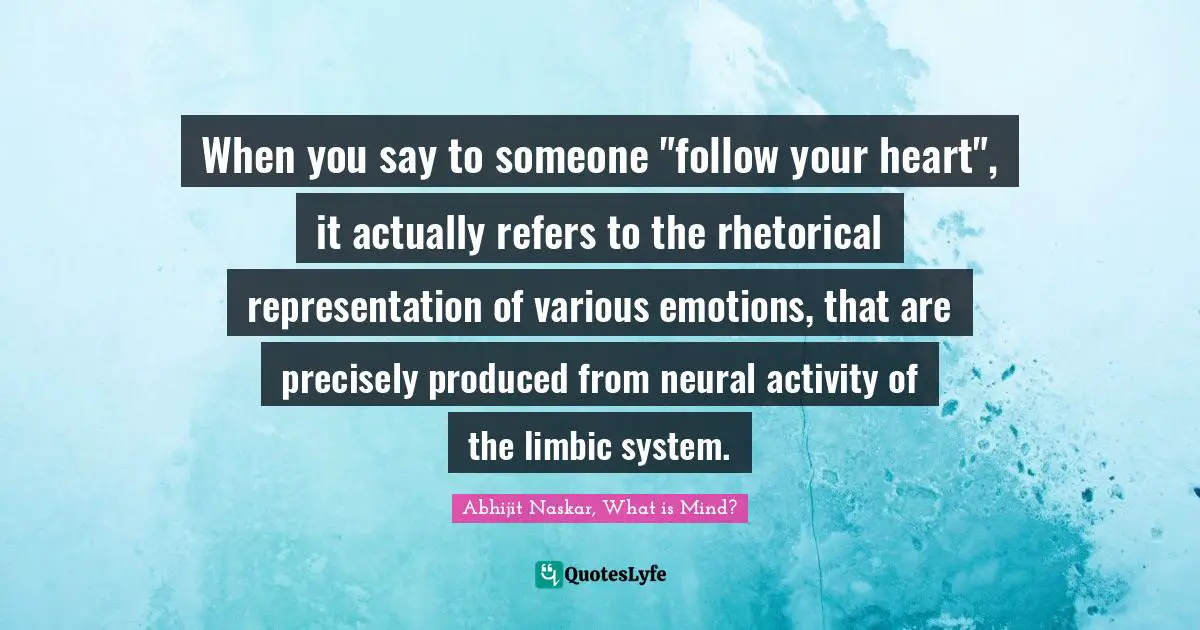 When you say to someone "follow your heart", it actually refers to the rhetorical representation of various emotions, that are precisely produced from neural activity of the limbic system.
