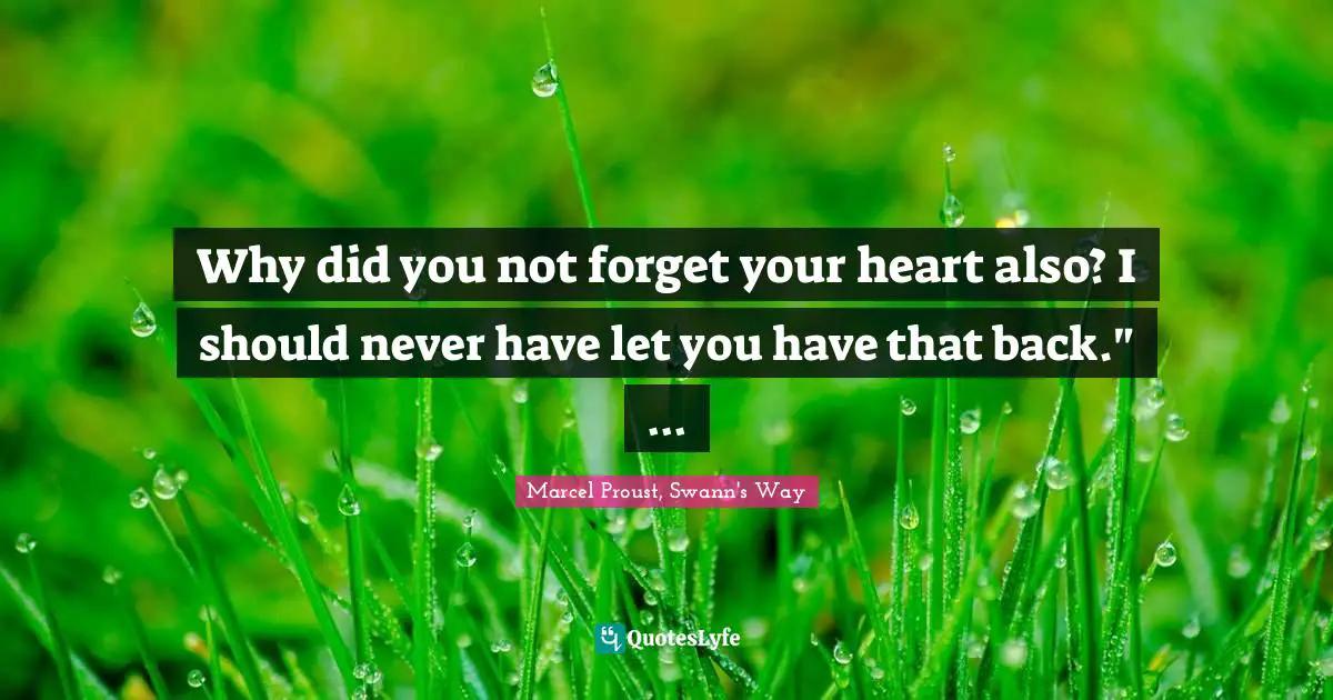 Why did you not forget your heart also? I should never have let you have that back." ...