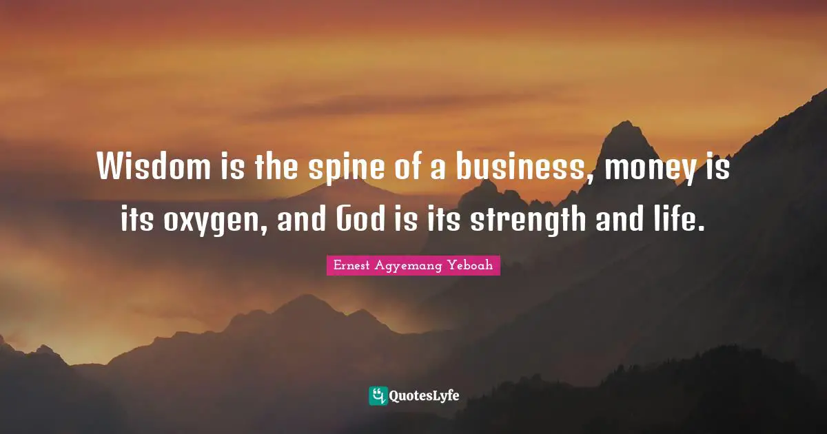 Wisdom is the spine of a business, money is its oxygen, and God is its strength and life.