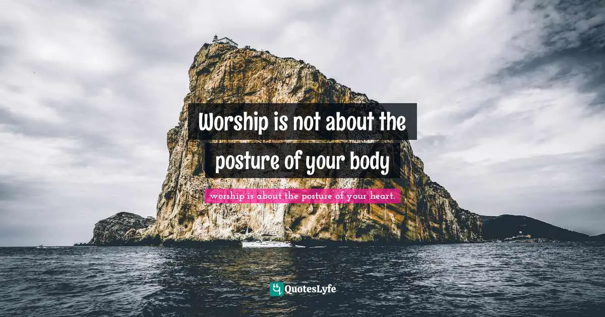 Torch Quotes: "Worship is not about the posture of your body"
