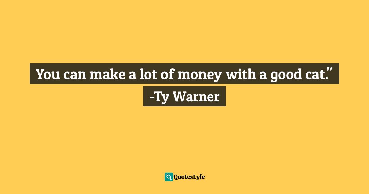You can make a lot of money with a good cat." -Ty Warner
