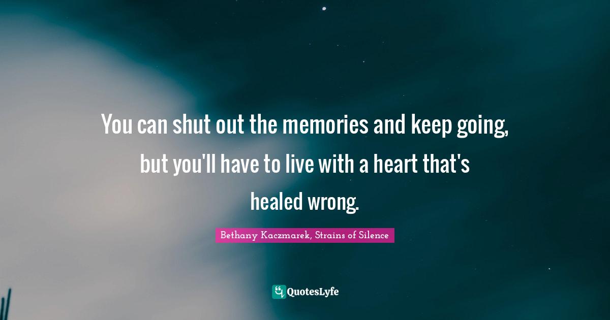You can shut out the memories and keep going, but you'll have to live with a heart that's healed wrong.