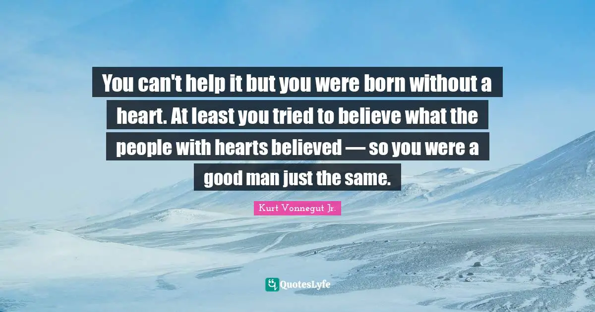 You can't help it but you were born without a heart. At least you tried to believe what the people with hearts believed — so you were a good man just the same.
