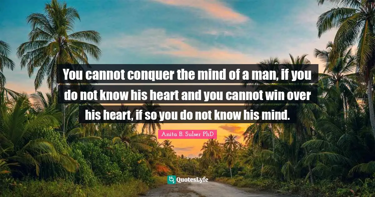 You cannot conquer the mind of a man, if you do not know his heart and you cannot win over his heart, if so you do not know his mind.