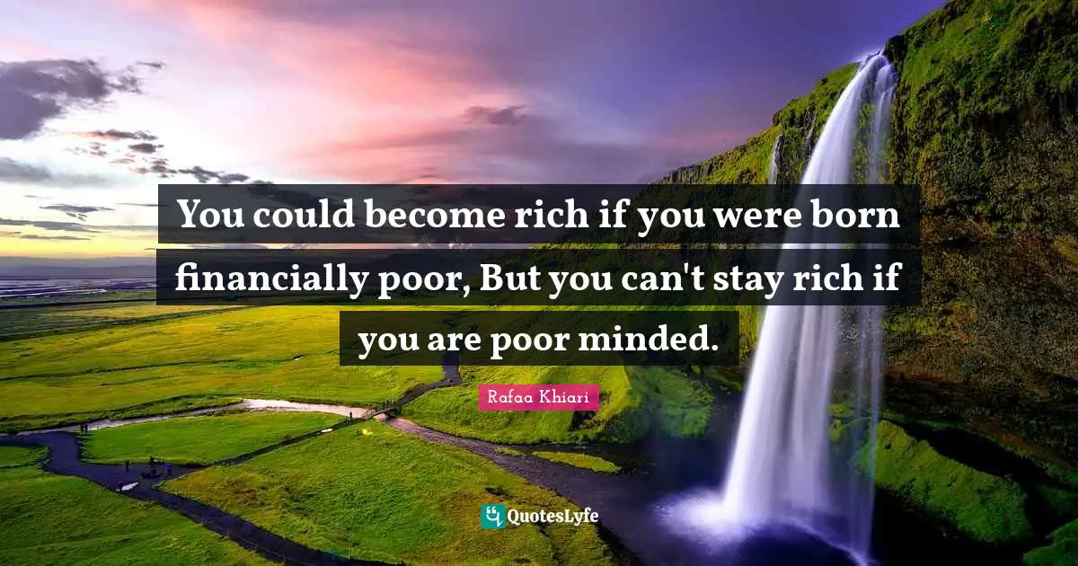 You could become rich if you were born financially poor, But you can't stay rich if you are poor minded.