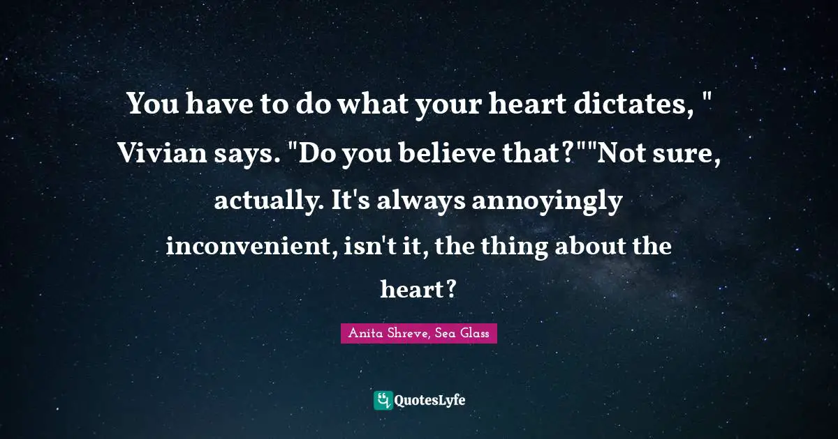 You have to do what your heart dictates, " Vivian says. "Do you believe that?""Not sure, actually. It's always annoyingly inconvenient, isn't it, the thing about the heart?