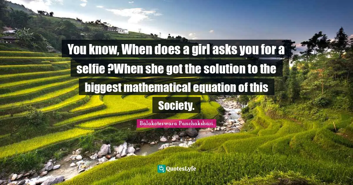 You know, When does a girl asks you for a selfie ?When she got the solution to the biggest mathematical equation of this Society.
