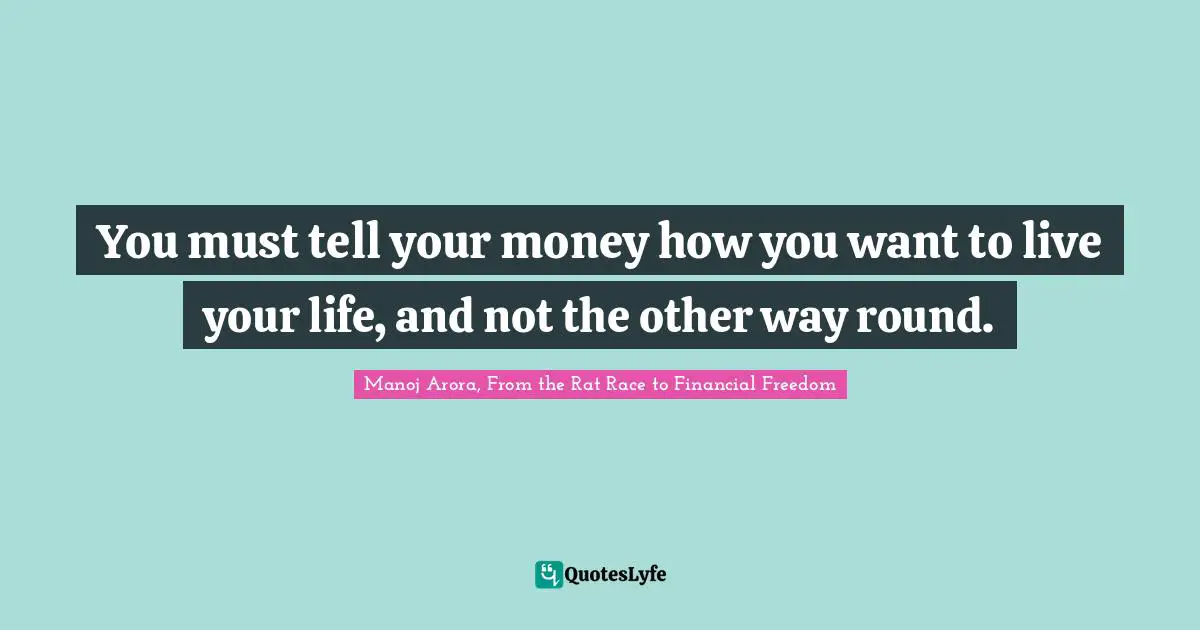 Manoj Arora, From The Rat Race To Financial Freedom Quotes: "You must tell your money how you want to live your life, and not the other way round."