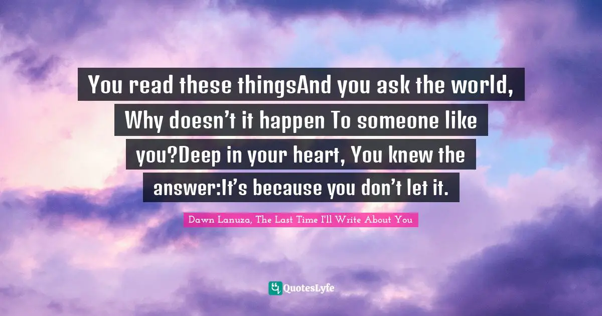 You read these thingsAnd you ask the world, Why doesn’t it happen To someone like you?Deep in your heart, You knew the answer:It’s because you don’t let it.