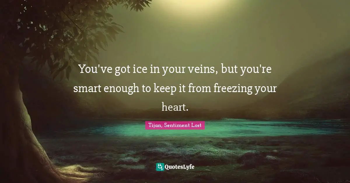 You've got ice in your veins, but you're smart enough to keep it from freezing your heart.
