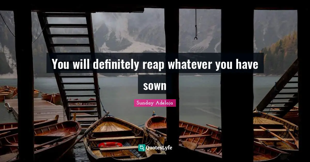 You will definitely reap whatever you have sown
