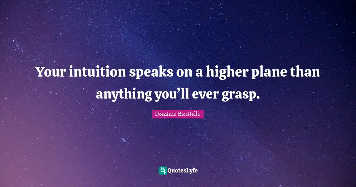 Your intuition speaks on a higher plane than anything you’ll ever grasp.