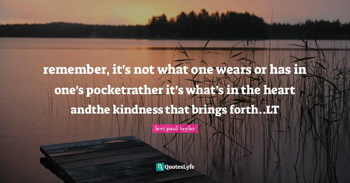 remember, it's not what one wears or has in one's pocketrather it's what's in the heart andthe kindness that brings forth..LT