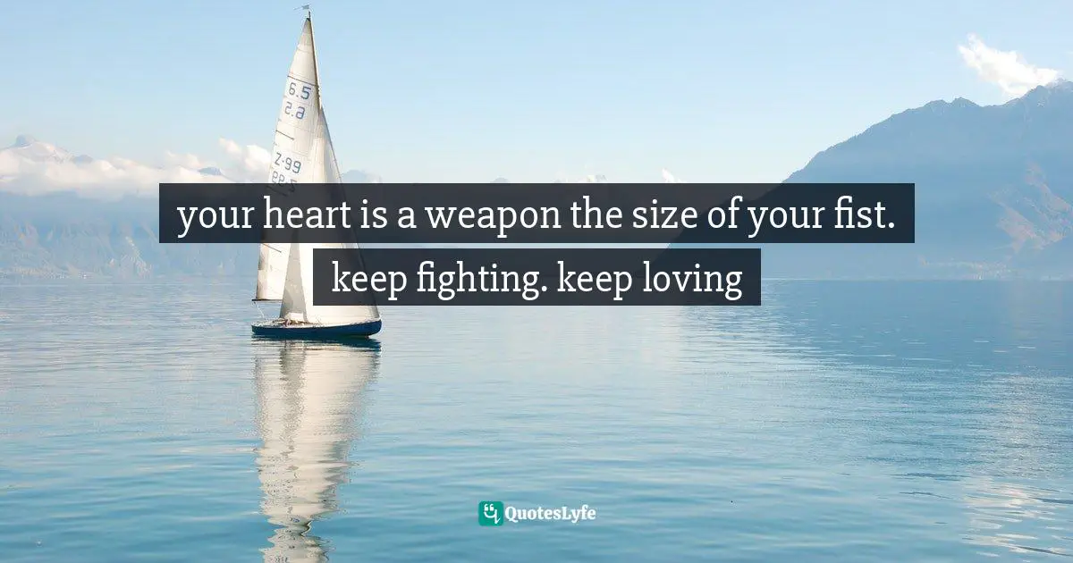 your heart is a weapon the size of your fist. keep fighting. keep loving