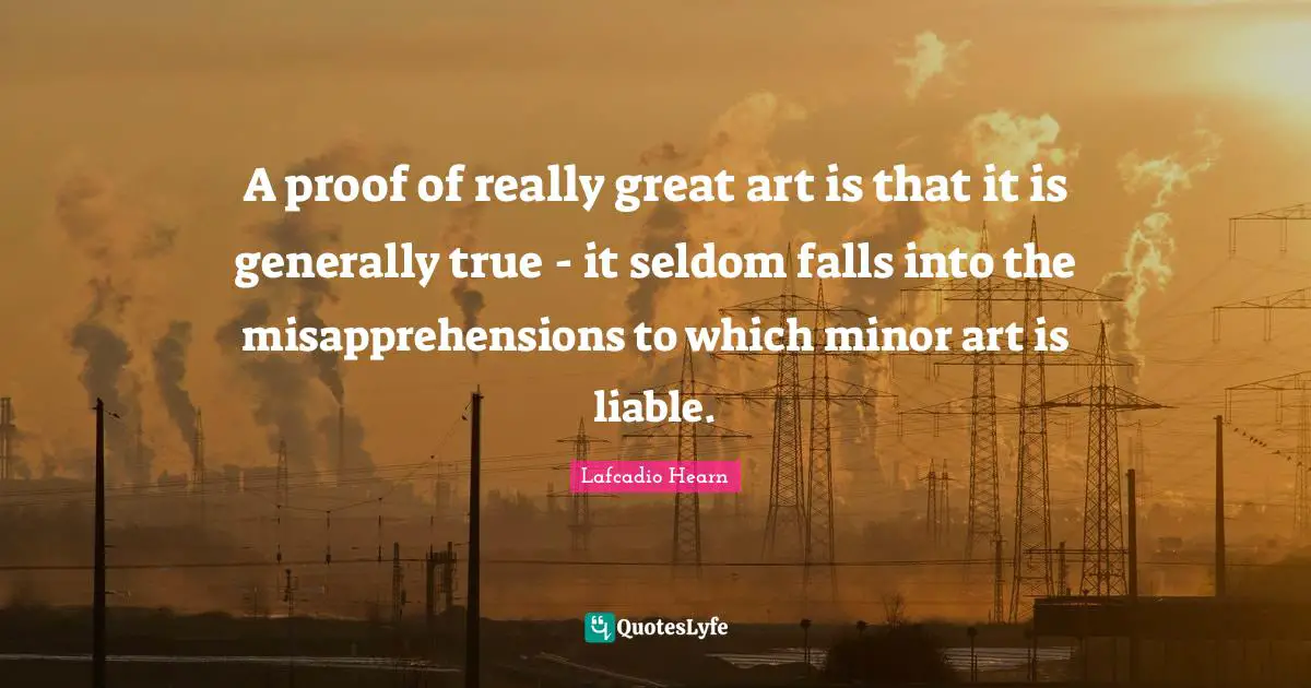 A proof of really great art is that it is generally true - it seldom falls into the misapprehensions to which minor art is liable.
