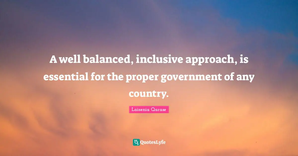A well balanced, inclusive approach, is essential for the proper government of any country.