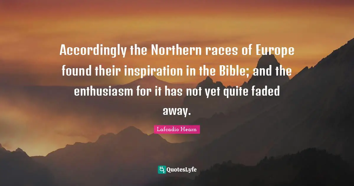 Accordingly the Northern races of Europe found their inspiration in the Bible; and the enthusiasm for it has not yet quite faded away.