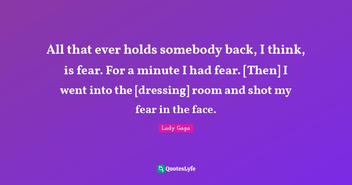 All that ever holds somebody back, I think, is fear. For a minute I had fear. [Then] I went into the [dressing] room and shot my fear in the face.