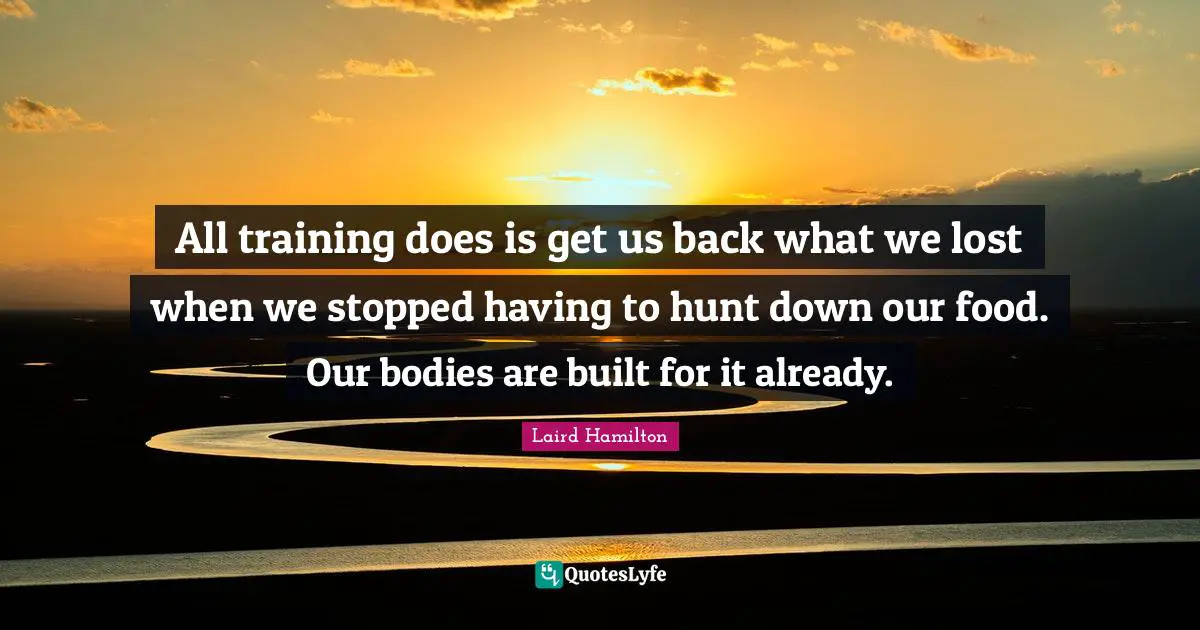 All training does is get us back what we lost when we stopped having to hunt down our food. Our bodies are built for it already.