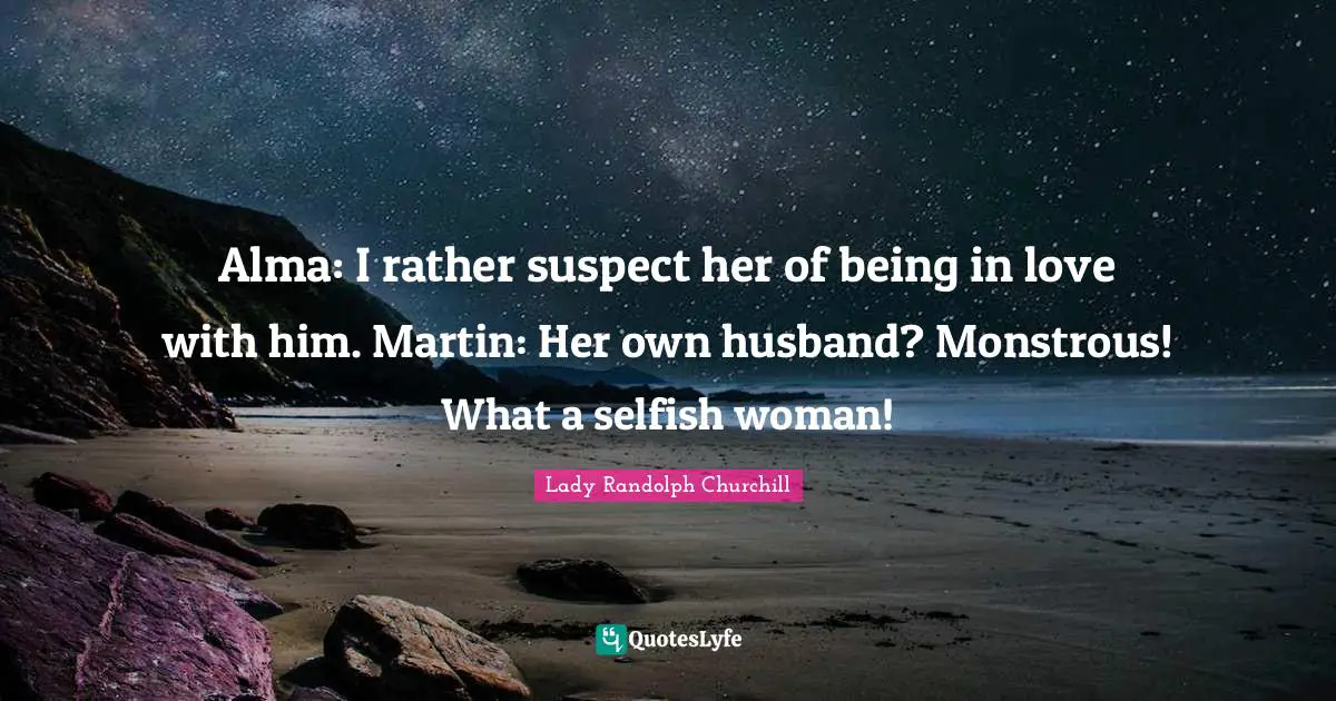 Alma: I rather suspect her of being in love with him. Martin: Her own husband? Monstrous! What a selfish woman!