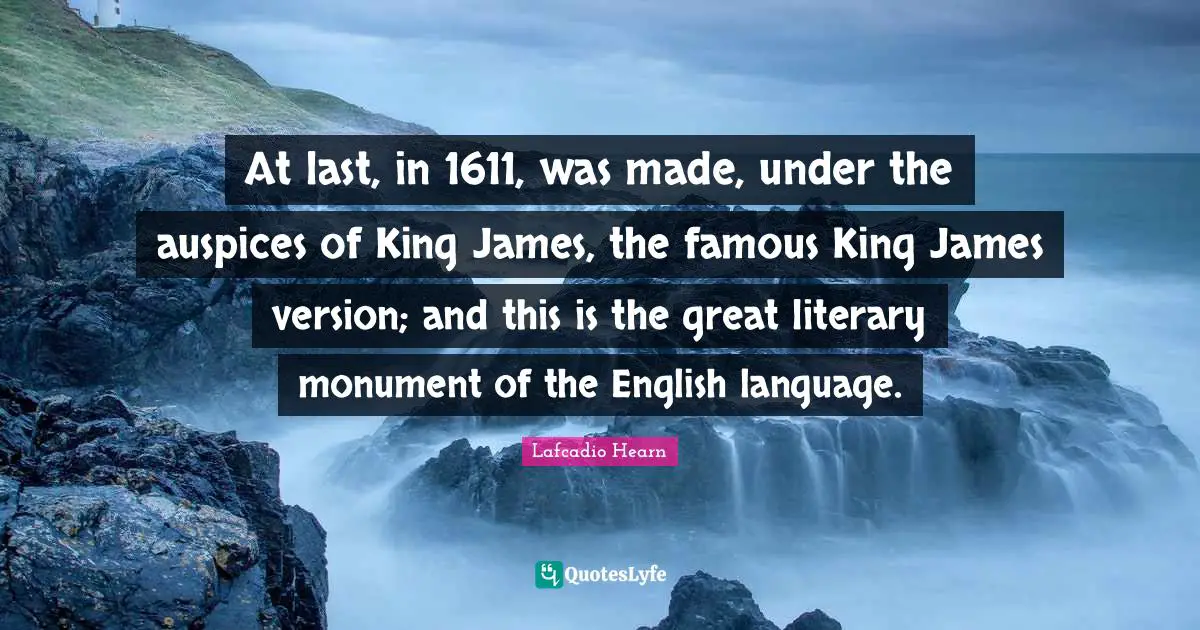 At last, in 1611, was made, under the auspices of King James, the famous King James version; and this is the great literary monument of the English language.