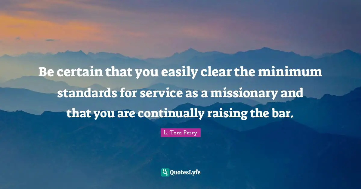 Be certain that you easily clear the minimum standards for service as a missionary and that you are continually raising the bar.