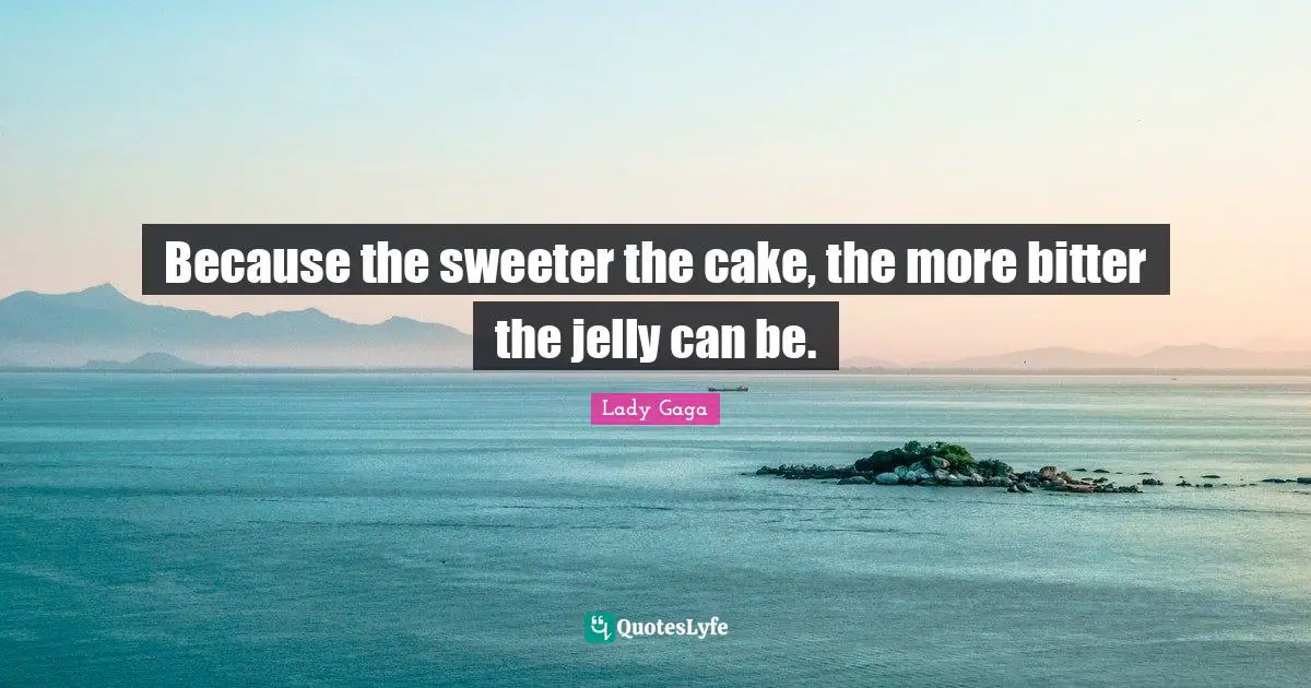 Because the sweeter the cake, the more bitter the jelly can be.