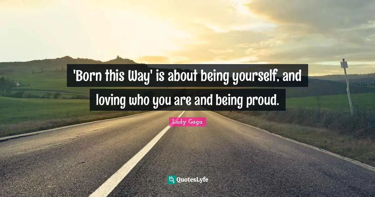 'Born this Way' is about being yourself, and loving who you are and being proud.