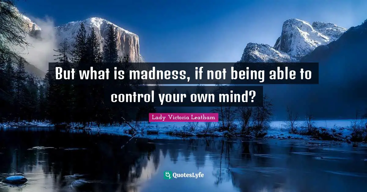 But what is madness, if not being able to control your own mind?