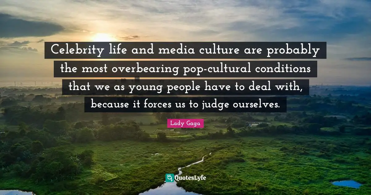Celebrity life and media culture are probably the most overbearing pop-cultural conditions that we as young people have to deal with, because it forces us to judge ourselves.