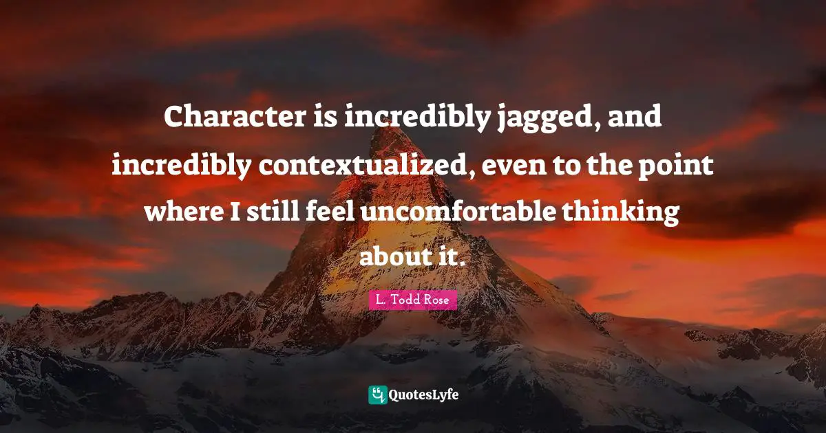 L. Todd Rose Quotes: "Character is incredibly jagged, and incredibly contextualized, even to the point where I still feel uncomfortable thinking about it."