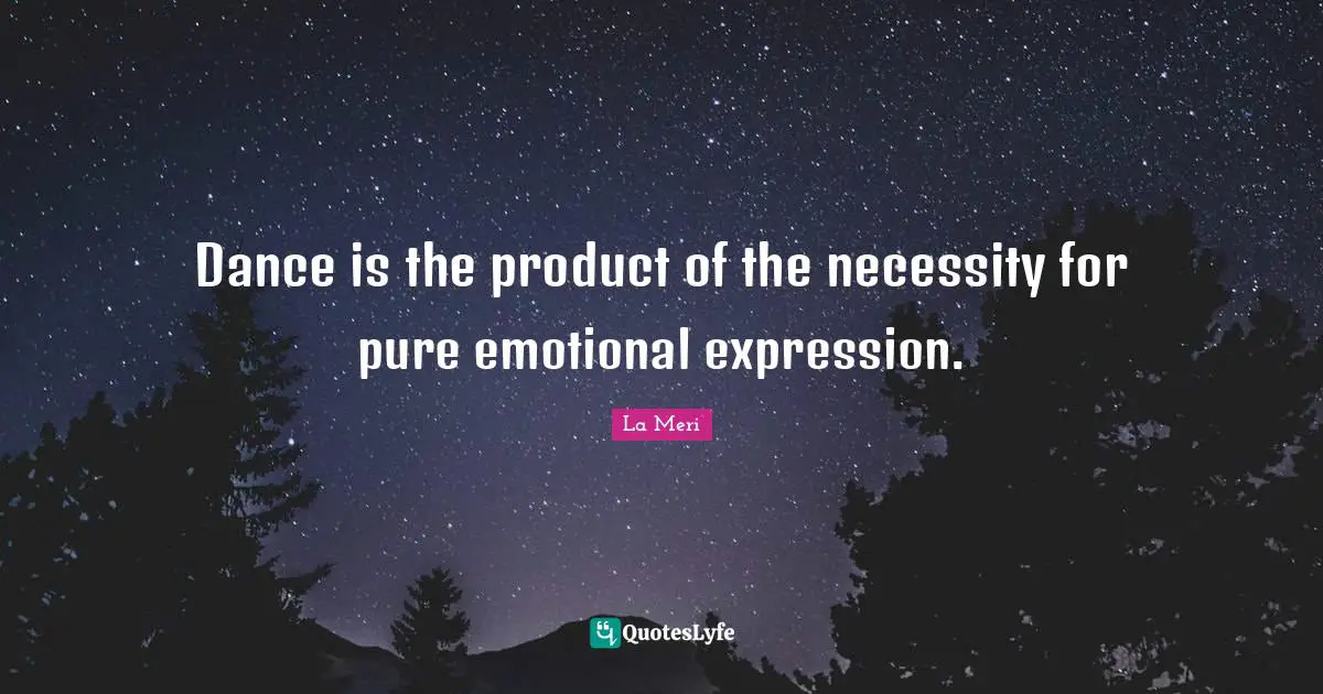 Dance is the product of the necessity for pure emotional expression.