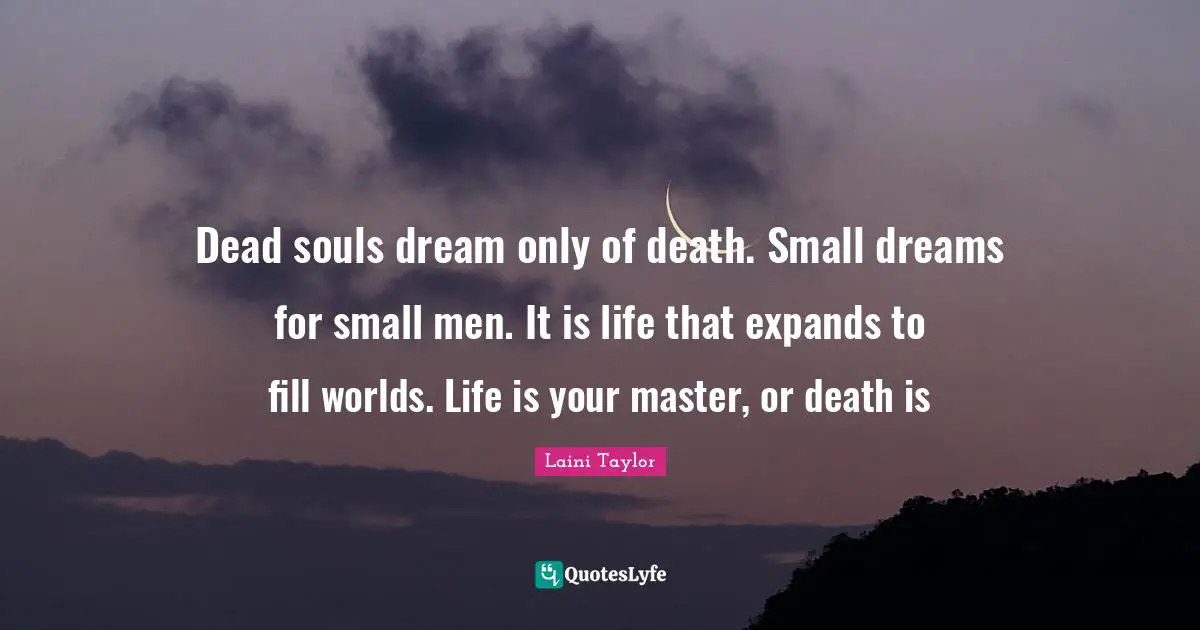 Dead souls dream only of death. Small dreams for small men. It is life that expands to fill worlds. Life is your master, or death is