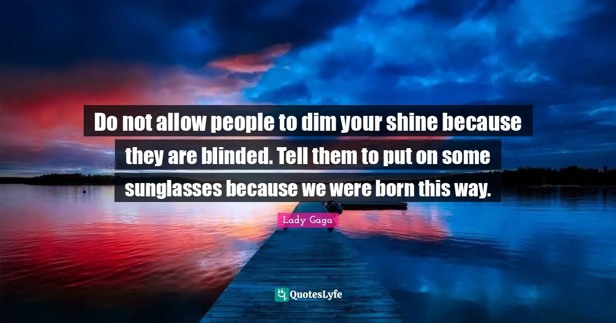 Born Quotes: "Do not allow people to dim your shine because they are blinded. Tell them to put on some sunglasses because we were born this way."