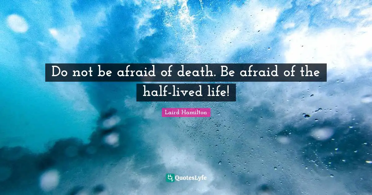 Do not be afraid of death. Be afraid of the half-lived life!