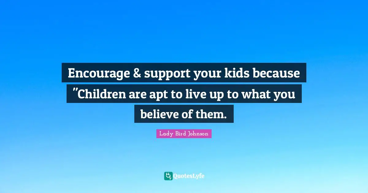 Support Quotes: "Encourage & support your kids because "Children are apt to live up to what you believe of them."