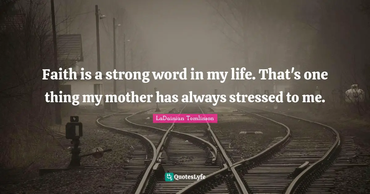 Faith is a strong word in my life. That's one thing my mother has always stressed to me.
