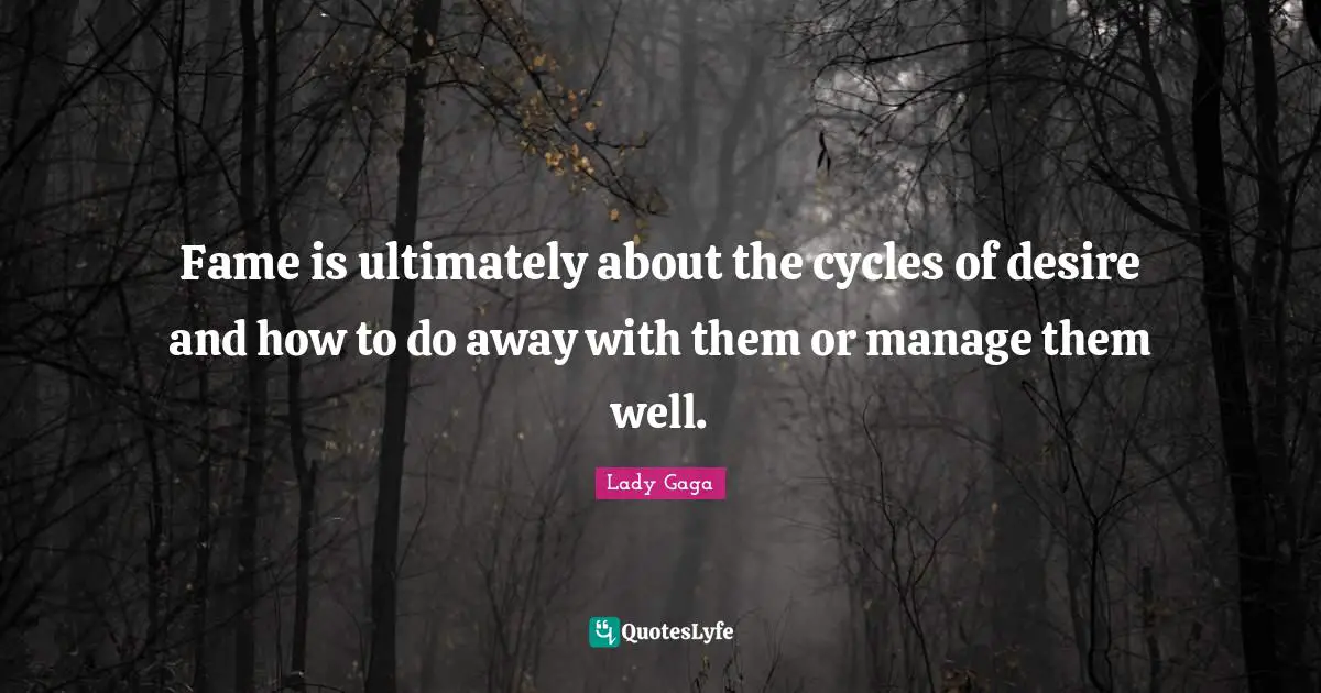 Fame is ultimately about the cycles of desire and how to do away with them or manage them well.