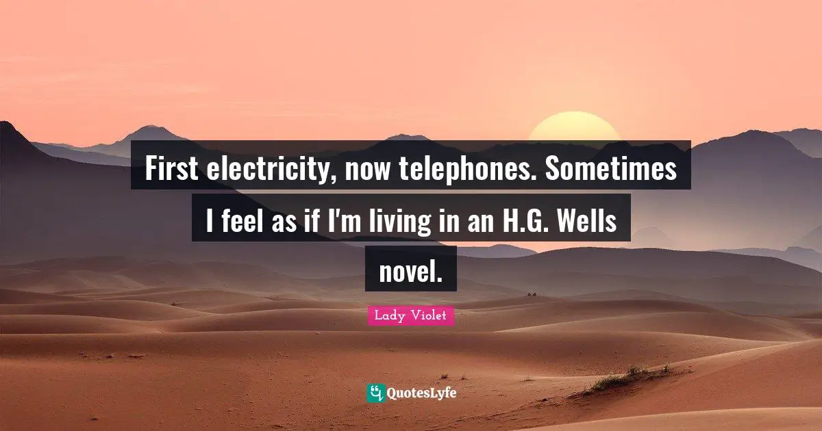 First electricity, now telephones. Sometimes I feel as if I'm living in an H.G. Wells novel.