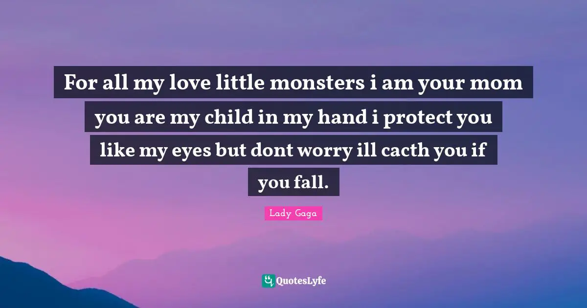 For all my love little monsters i am your mom you are my child in my hand i protect you like my eyes but dont worry ill cacth you if you fall.