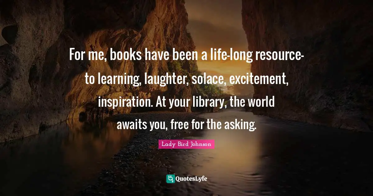 Excitement Quotes: "For me, books have been a life-long resource-to learning, laughter, solace, excitement, inspiration. At your library, the world awaits you, free for the asking."