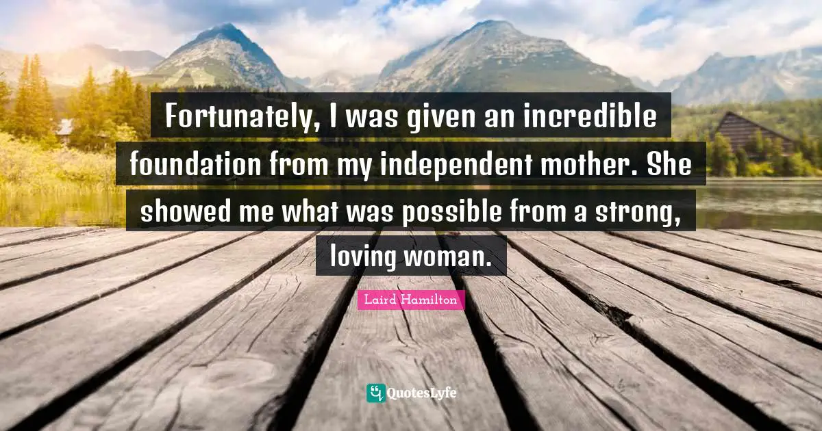 Fortunately, I was given an incredible foundation from my independent mother. She showed me what was possible from a strong, loving woman.