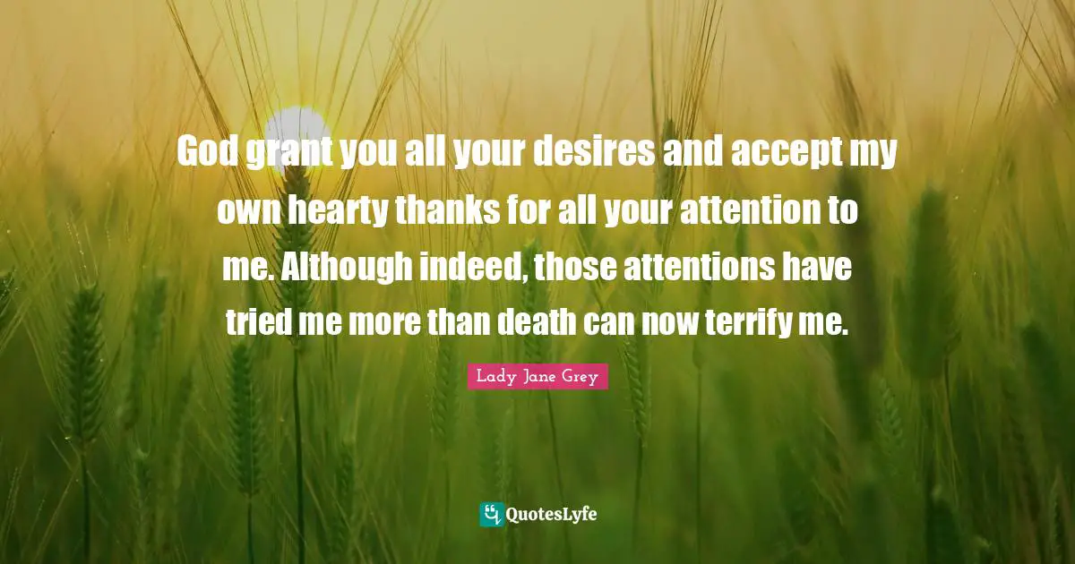 God grant you all your desires and accept my own hearty thanks for all your attention to me. Although indeed, those attentions have tried me more than death can now terrify me.