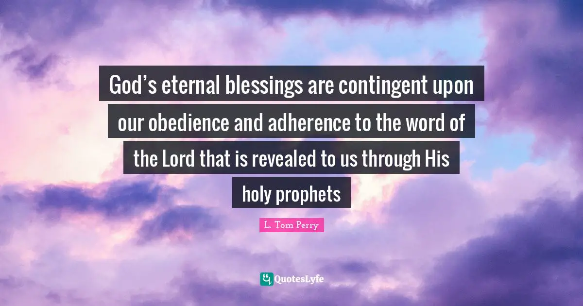 God’s eternal blessings are contingent upon our obedience and adherence to the word of the Lord that is revealed to us through His holy prophets