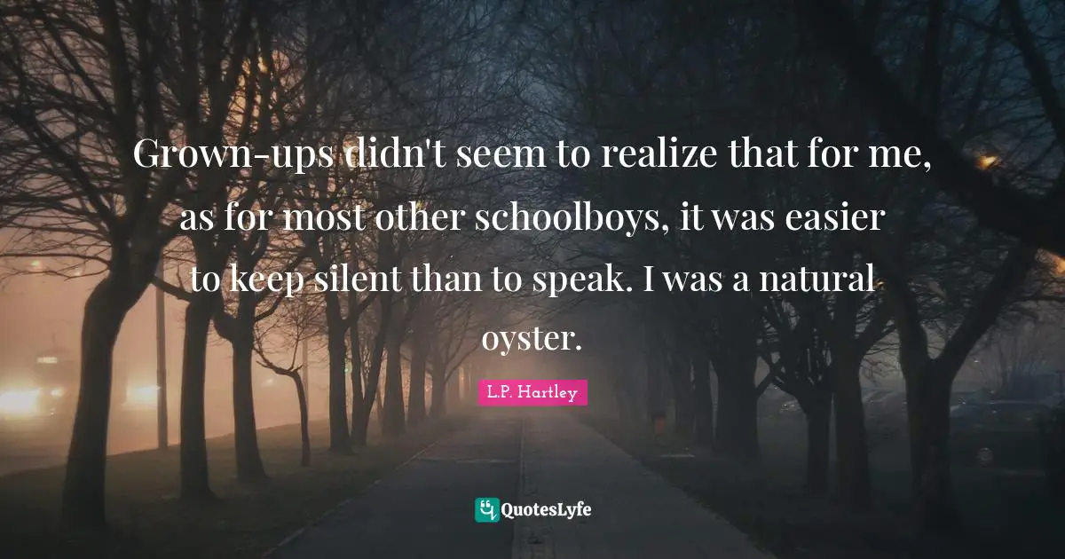 Grown-ups didn't seem to realize that for me, as for most other schoolboys, it was easier to keep silent than to speak. I was a natural oyster.