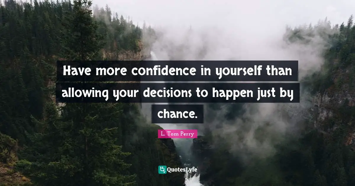 Have more confidence in yourself than allowing your decisions to happen just by chance.