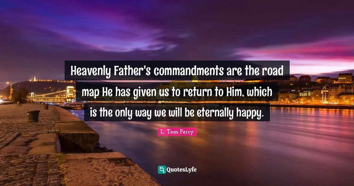 Heavenly Father's commandments are the road map He has given us to return to Him, which is the only way we will be eternally happy.