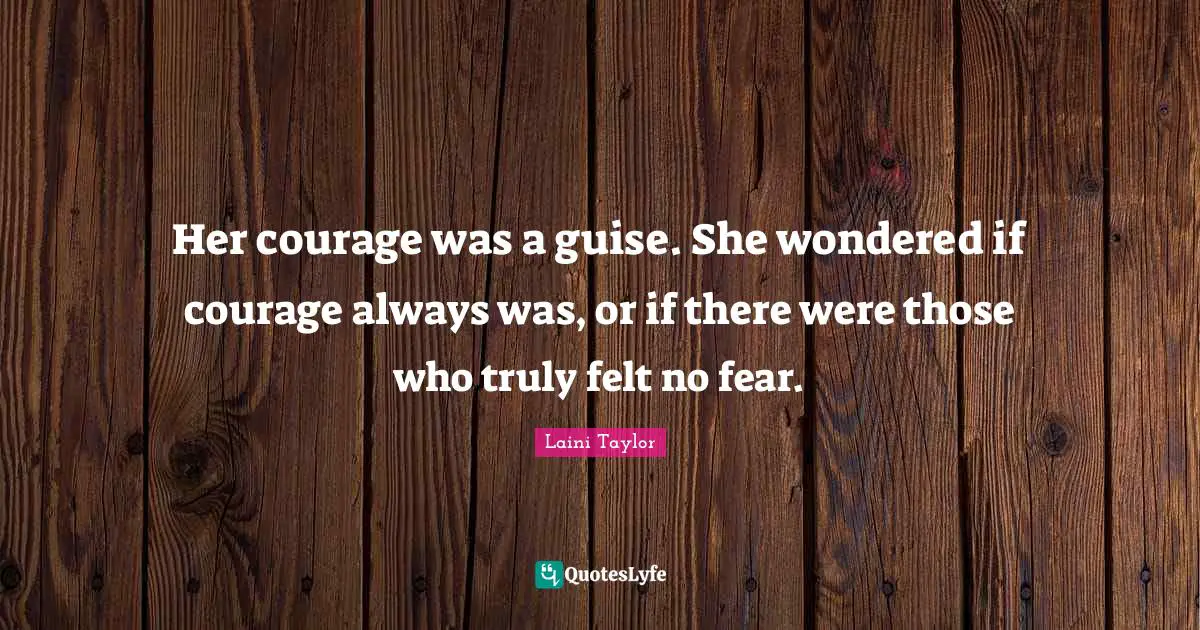 Laini Taylor Quotes: "Her courage was a guise. She wondered if courage always was, or if there were those who truly felt no fear."