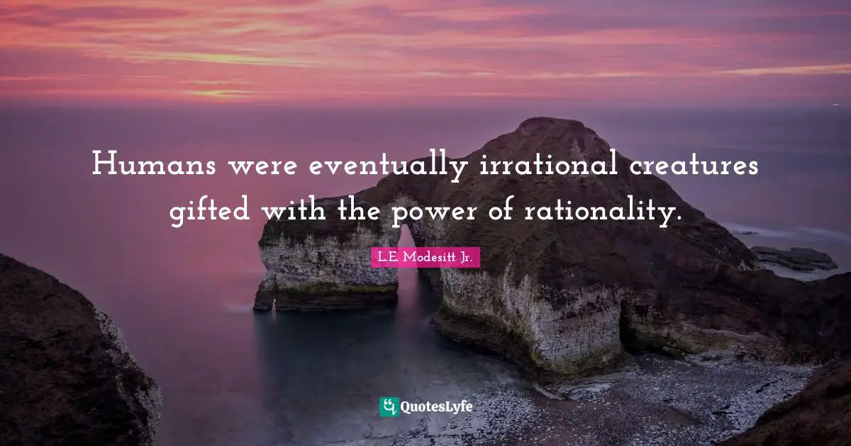 Humans were eventually irrational creatures gifted with the power of rationality.