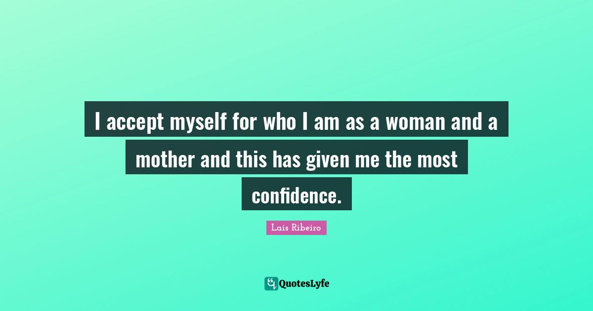 I accept myself for who I am as a woman and a mother and this has given me the most confidence.